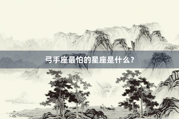 弓手座最怕的星座是什么？