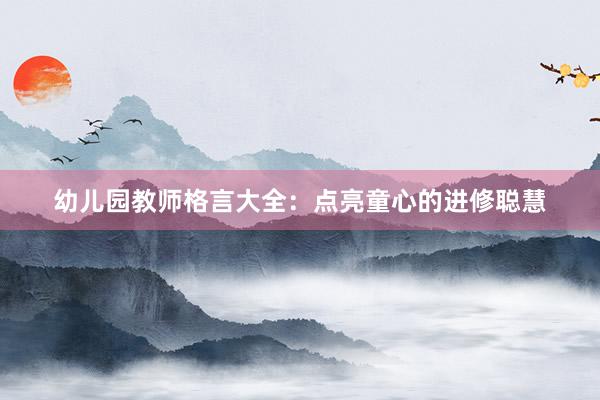 幼儿园教师格言大全：点亮童心的进修聪慧