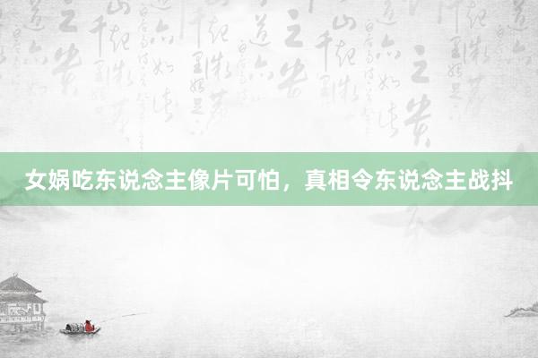 女娲吃东说念主像片可怕，真相令东说念主战抖