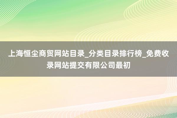 上海恒尘商贸网站目录_分类目录排行榜_免费收录网站提交有限公司最初